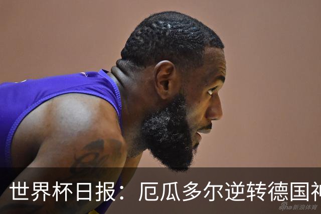世界杯日报：厄瓜多尔逆转德国神奇出线 日本晋级将战巴西