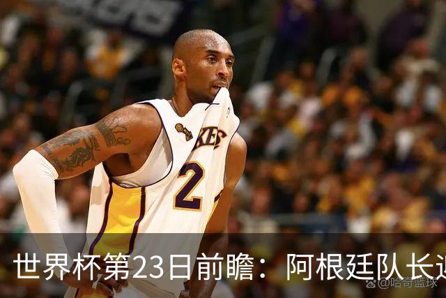 世界杯第23日前瞻：阿根廷队长迎历史之夜 卫冕冠军PK大黑马