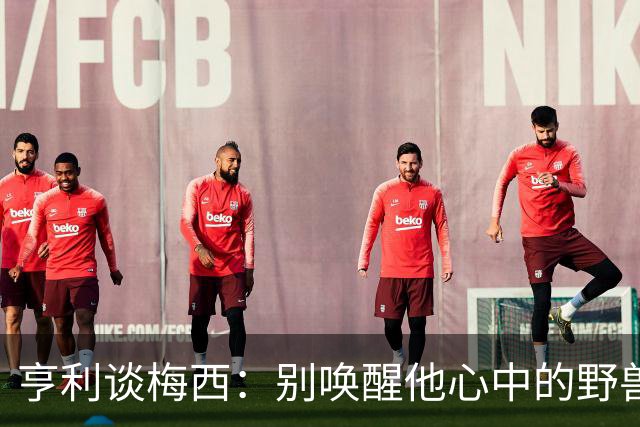 亨利谈梅西：别唤醒他心中的野兽！我见过他眼神变了训练连进3球