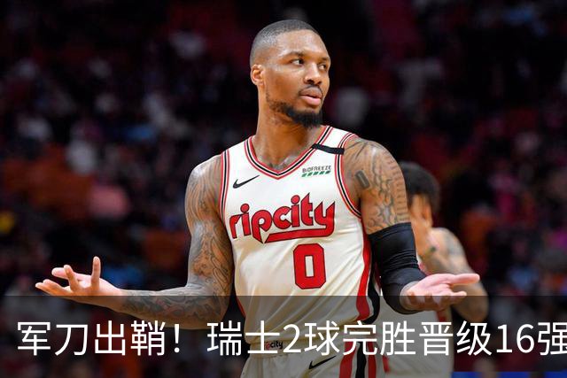 军刀出鞘！瑞士2球完胜晋级16强 时隔88年淘汰赛赢球