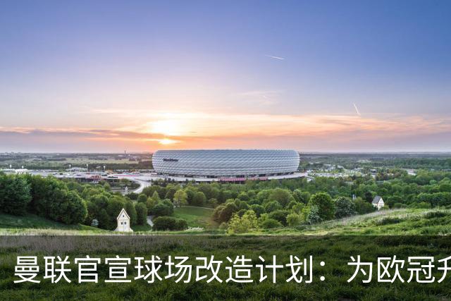 曼联官宣球场改造计划：为欧冠升级替补席并更换全新草皮