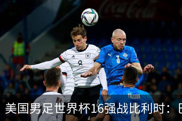 美国男足世界杯16强战比利时：巴洛贡解禁领衔，波切蒂诺坚持“不变应万变”！