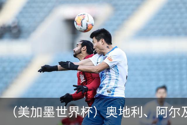 （美加墨世界杯）奥地利、阿尔及利亚携手出线 伊朗无缘淘汰赛