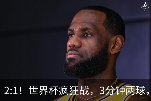 2:1！世界杯疯狂战，3分钟两球，英格兰半场领先东道主，冲击八强