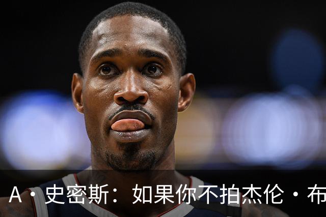 A·史密斯：如果你不拍杰伦·布朗马屁 他就觉得你在黑他
