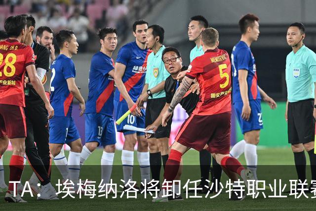 TA：埃梅纳洛将卸任沙特职业联赛首席足球执行官一职